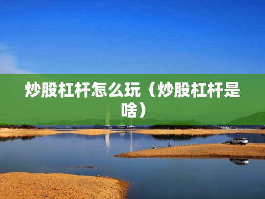 炒股杠杆怎么玩（炒股杠杆是啥）