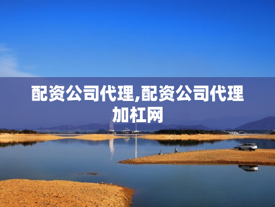 配资公司代理,配资公司代理加杠网