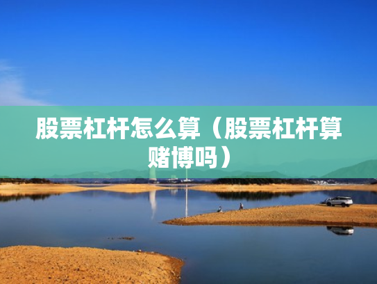 股票杠杆怎么算（股票杠杆算赌博吗）