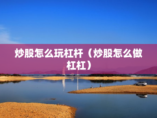 炒股怎么玩杠杆（炒股怎么做杠杠）