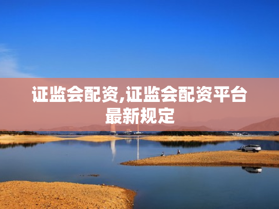 证监会配资,证监会配资平台最新规定