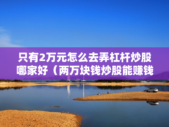 只有2万元怎么去弄杠杆炒股哪家好（两万块钱炒股能赚钱吗?）