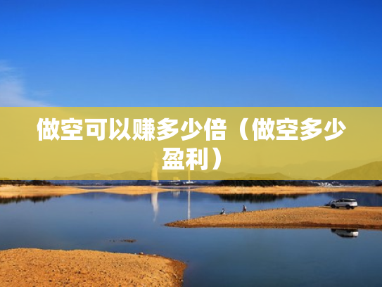 做空可以赚多少倍（做空多少盈利）