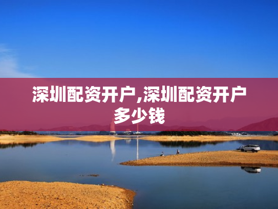 深圳配资开户,深圳配资开户多少钱