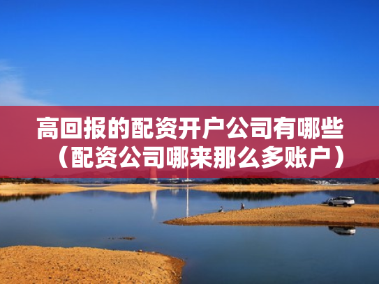 高回报的配资开户公司有哪些（配资公司哪来那么多账户）