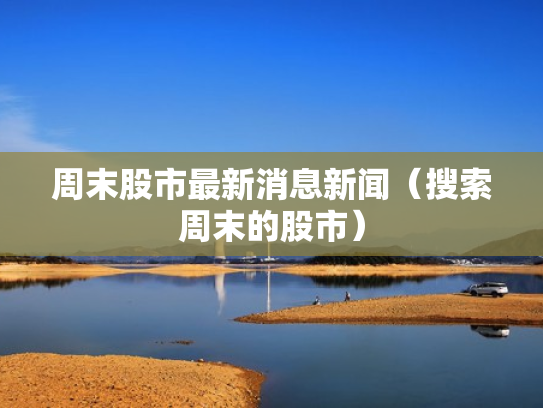 周末股市最新消息新闻（搜索周末的股市）