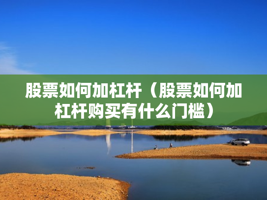 股票如何加杠杆（股票如何加杠杆购买有什么门槛）