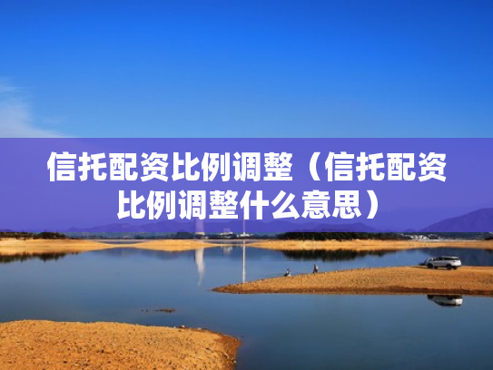 信托配资比例调整（信托配资比例调整什么意思）