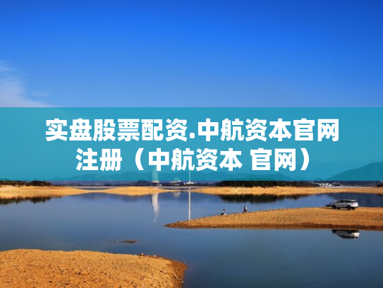 实盘股票配资.中航资本官网注册（中航资本 官网）