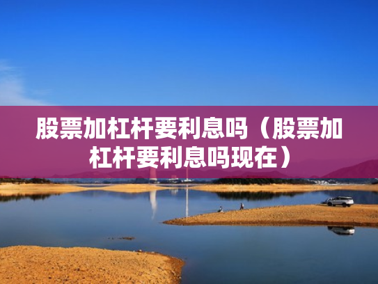 股票加杠杆要利息吗（股票加杠杆要利息吗现在）