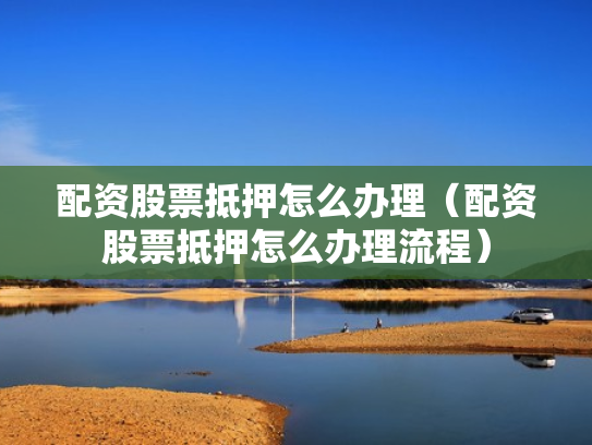 配资股票抵押怎么办理（配资股票抵押怎么办理流程）