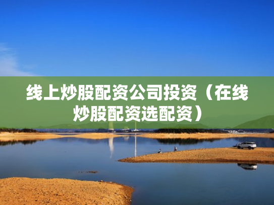 线上炒股配资公司投资（在线炒股配资选配资）