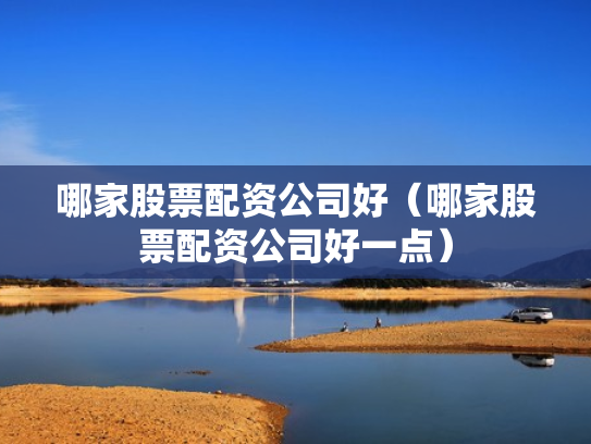 哪家股票配资公司好（哪家股票配资公司好一点）