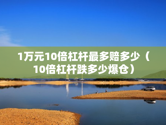 1万元10倍杠杆最多赔多少（10倍杠杆跌多少爆仓）