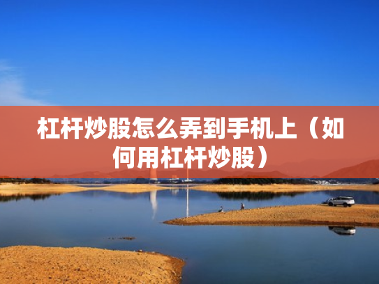 杠杆炒股怎么弄到手机上（如何用杠杆炒股）
