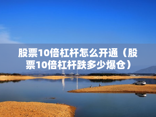 股票10倍杠杆怎么开通（股票10倍杠杆跌多少爆仓）