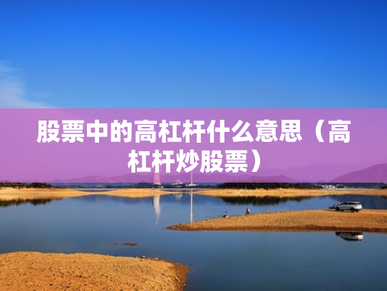 股票中的高杠杆什么意思（高杠杆炒股票）