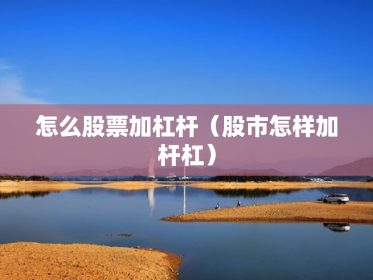 怎么股票加杠杆（股市怎样加杆杠）