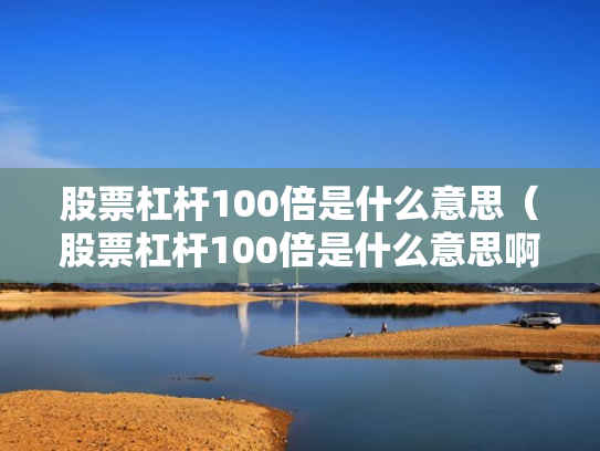 股票杠杆100倍是什么意思（股票杠杆100倍是什么意思啊）