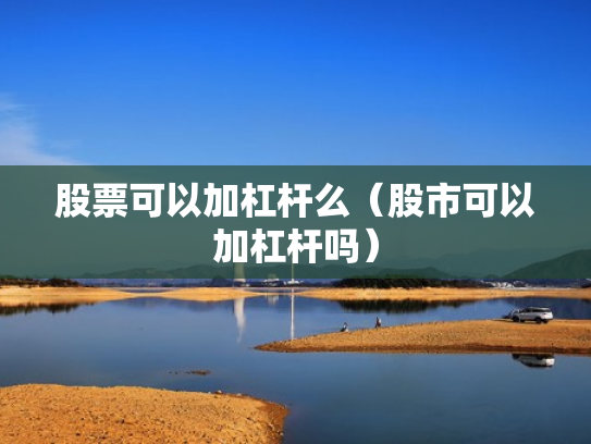 股票可以加杠杆么（股市可以加杠杆吗）