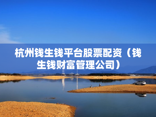 杭州钱生钱平台股票配资（钱生钱财富管理公司）