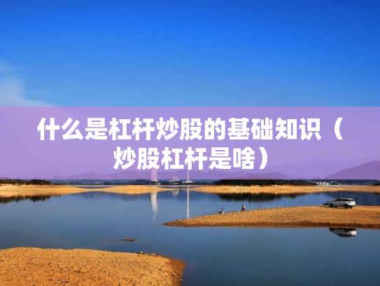 什么是杠杆炒股的基础知识（炒股杠杆是啥）