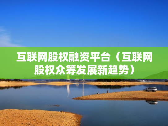 互联网股权融资平台（互联网股权众筹发展新趋势）