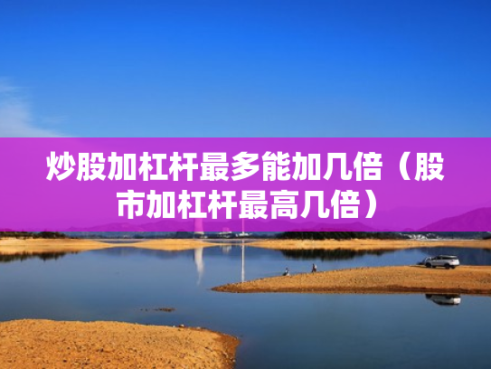 炒股加杠杆最多能加几倍（股市加杠杆最高几倍）