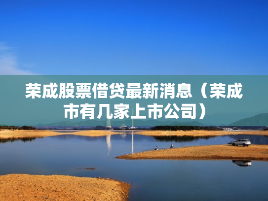 荣成股票借贷最新消息（荣成市有几家上市公司）