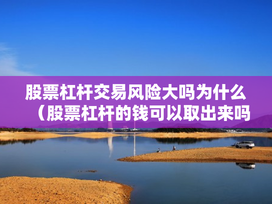 股票杠杆交易风险大吗为什么（股票杠杆的钱可以取出来吗）