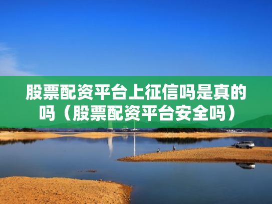 股票配资平台上征信吗是真的吗（股票配资平台安全吗）
