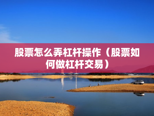 股票怎么弄杠杆操作（股票如何做杠杆交易）