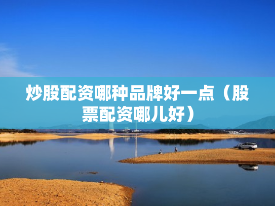 炒股配资哪种品牌好一点（股票配资哪儿好）