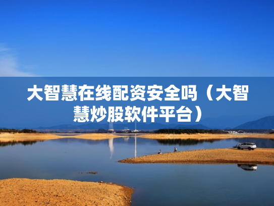 大智慧在线配资安全吗（大智慧炒股软件平台）