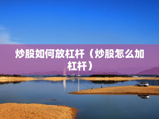炒股如何放杠杆（炒股怎么加杠杆）