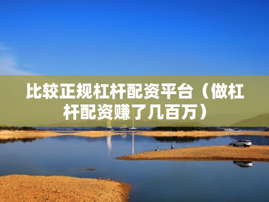 比较正规杠杆配资平台（做杠杆配资赚了几百万）
