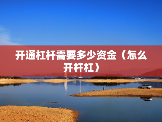 开通杠杆需要多少资金（怎么开杆杠）