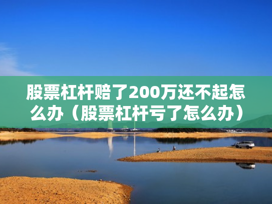 股票杠杆赔了200万还不起怎么办（股票杠杆亏了怎么办）