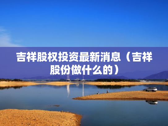 吉祥股权投资最新消息（吉祥股份做什么的）