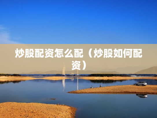 炒股配资怎么配（炒股如何配资）