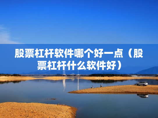 股票杠杆软件哪个好一点（股票杠杆什么软件好）