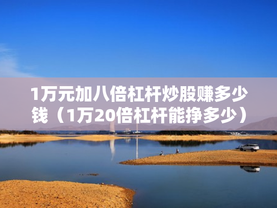1万元加八倍杠杆炒股赚多少钱（1万20倍杠杆能挣多少）