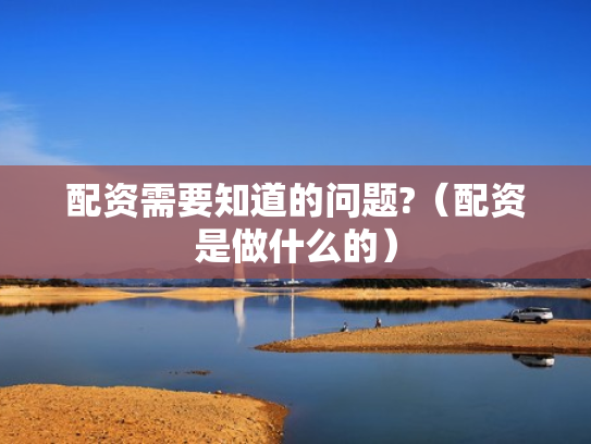 配资需要知道的问题?（配资是做什么的）