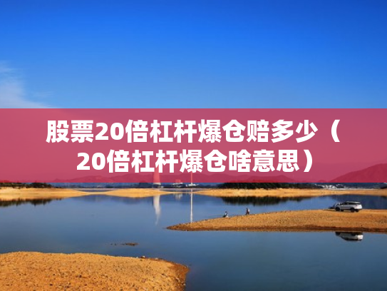 股票20倍杠杆爆仓赔多少（20倍杠杆爆仓啥意思）