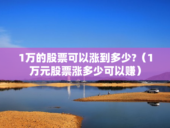 1万的股票可以涨到多少?（1万元股票涨多少可以赚）