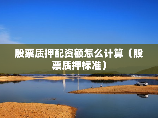 股票质押配资额怎么计算（股票质押标准）