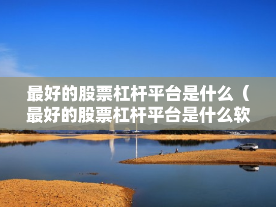 最好的股票杠杆平台是什么（最好的股票杠杆平台是什么软件）