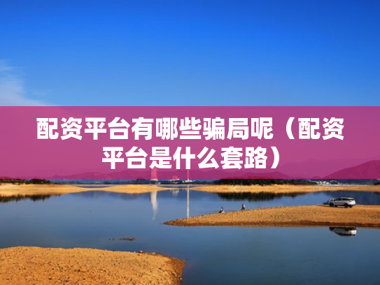 配资平台有哪些骗局呢（配资平台是什么套路）