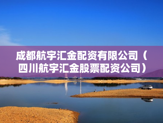 成都航宇汇金配资有限公司（四川航宇汇金股票配资公司）