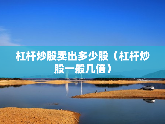 杠杆炒股卖出多少股（杠杆炒股一般几倍）